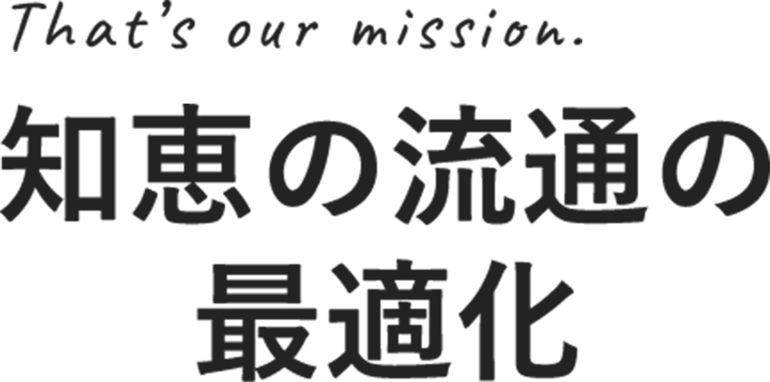 That's our mission. 知恵の流通の最適化